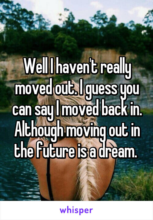 Well I haven't really moved out. I guess you can say I moved back in. Although moving out in the future is a dream. 