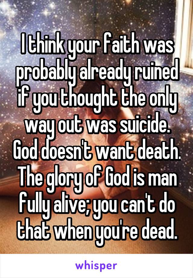 I think your faith was probably already ruined if you thought the only way out was suicide. God doesn't want death. The glory of God is man fully alive; you can't do that when you're dead.