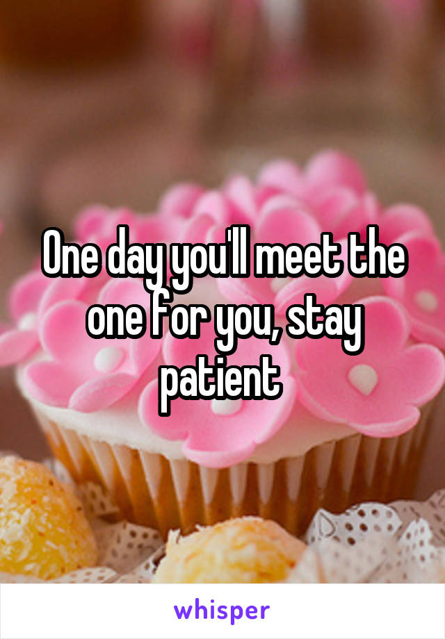 One day you'll meet the one for you, stay patient 