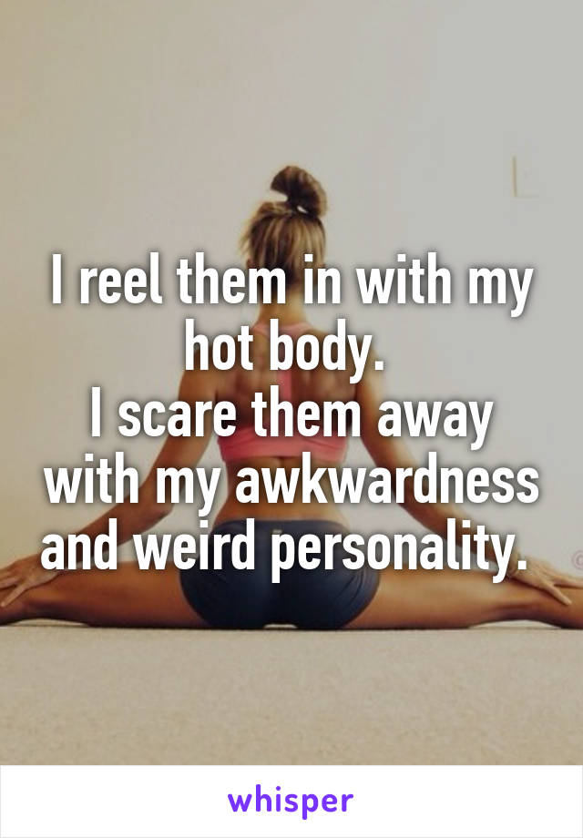 I reel them in with my hot body. 
I scare them away with my awkwardness and weird personality. 