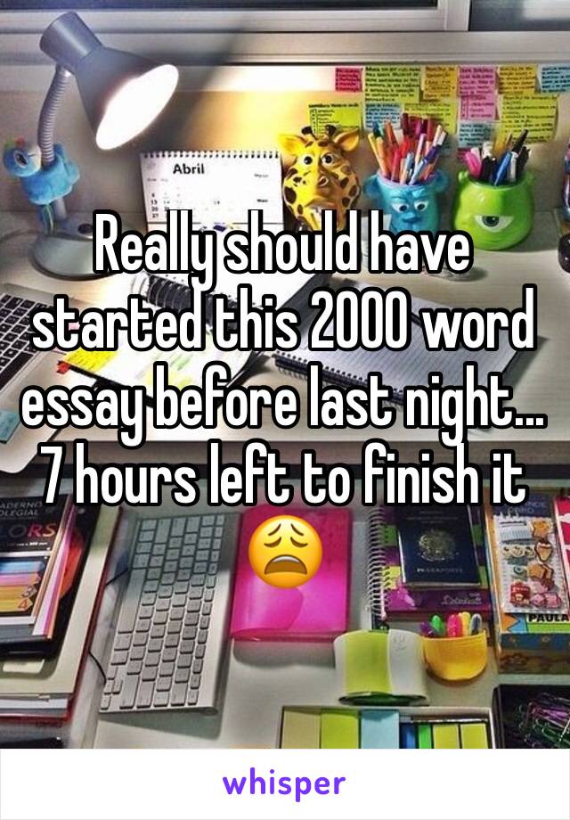 Really should have started this 2000 word essay before last night... 7 hours left to finish it 😩