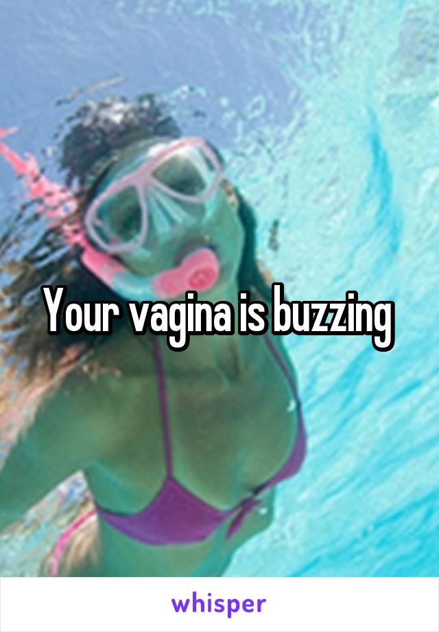 Your vagina is buzzing 