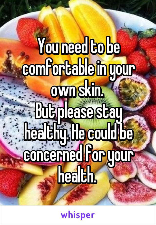 You need to be comfortable in your own skin. 
But please stay healthy. He could be concerned for your health. 