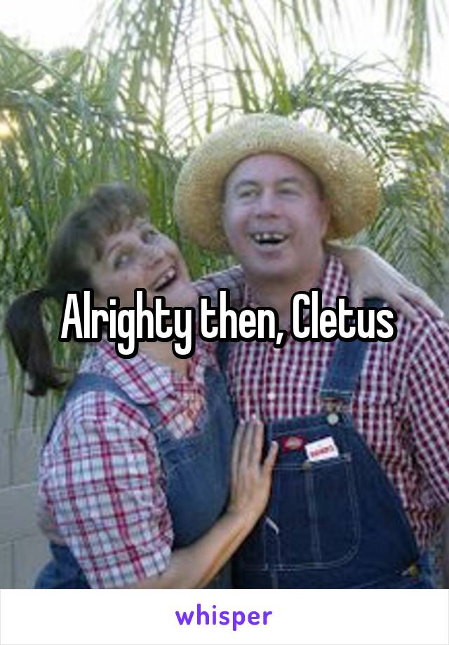 Alrighty then, Cletus