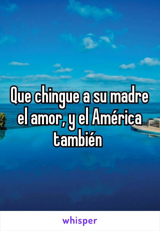 Que chingue a su madre el amor, y el América también 