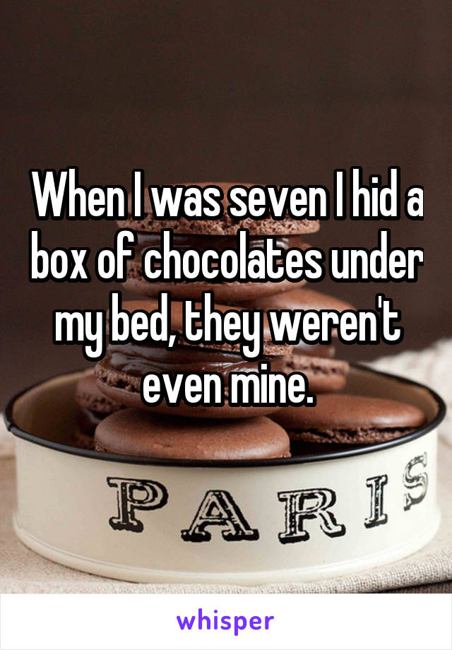 When I was seven I hid a box of chocolates under my bed, they weren't even mine.
