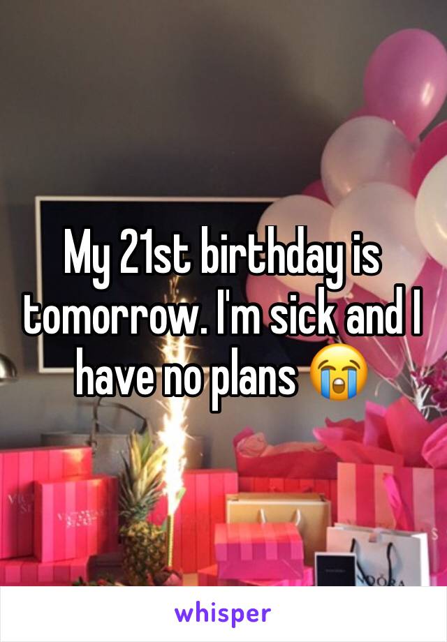 My 21st birthday is tomorrow. I'm sick and I have no plans 😭