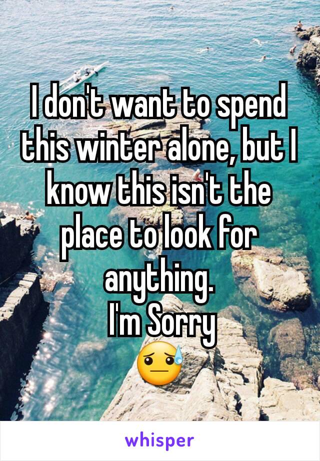 I don't want to spend this winter alone, but I know this isn't the place to look for anything.
 I'm Sorry
😓