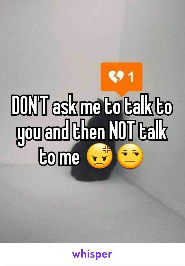 DON'T ask me to talk to you and then NOT talk to me 😡😒