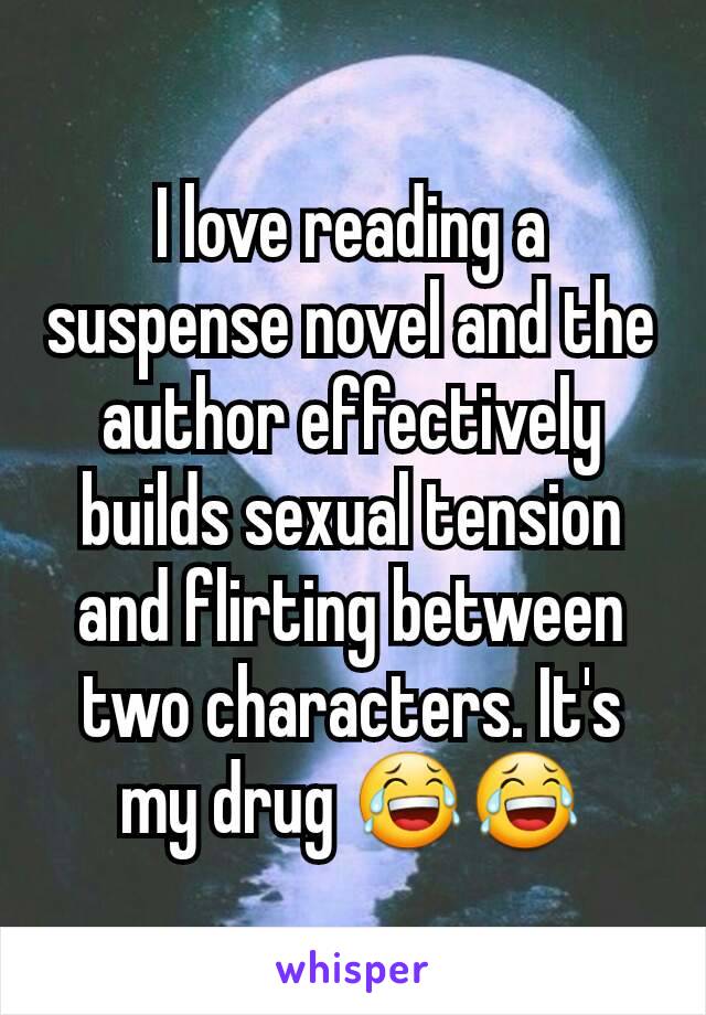 I love reading a suspense novel and the author effectively builds sexual tension and flirting between two characters. It's my drug 😂😂