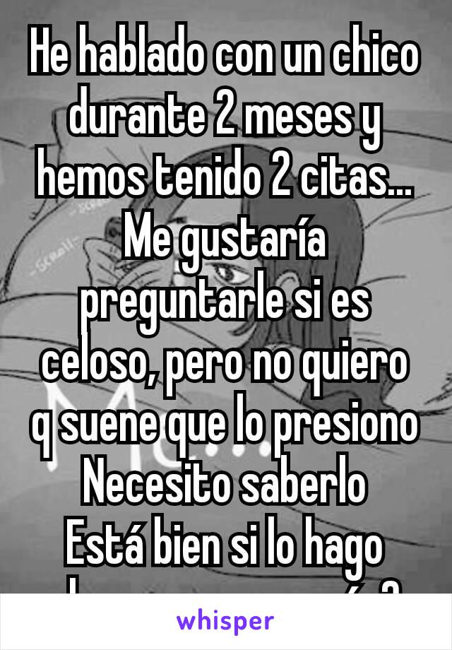 He hablado con un chico durante 2 meses y hemos tenido 2 citas... Me gustaría preguntarle si es celoso, pero no quiero q suene que lo presiono
Necesito saberlo
Está bien si lo hago ahora o espero más?