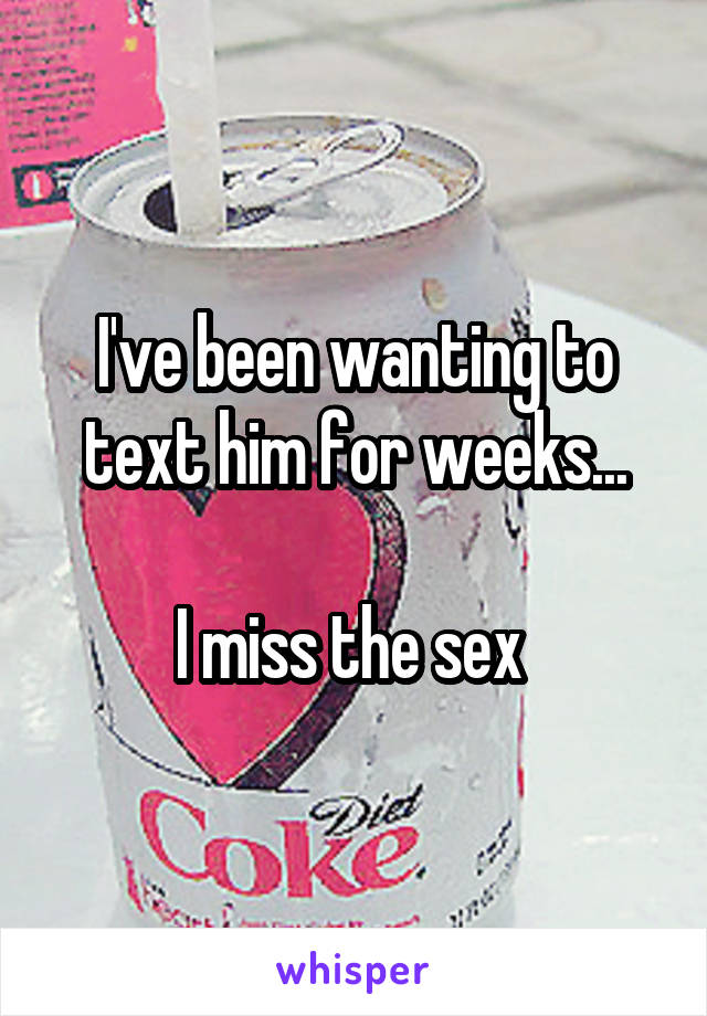 I've been wanting to text him for weeks...

I miss the sex 