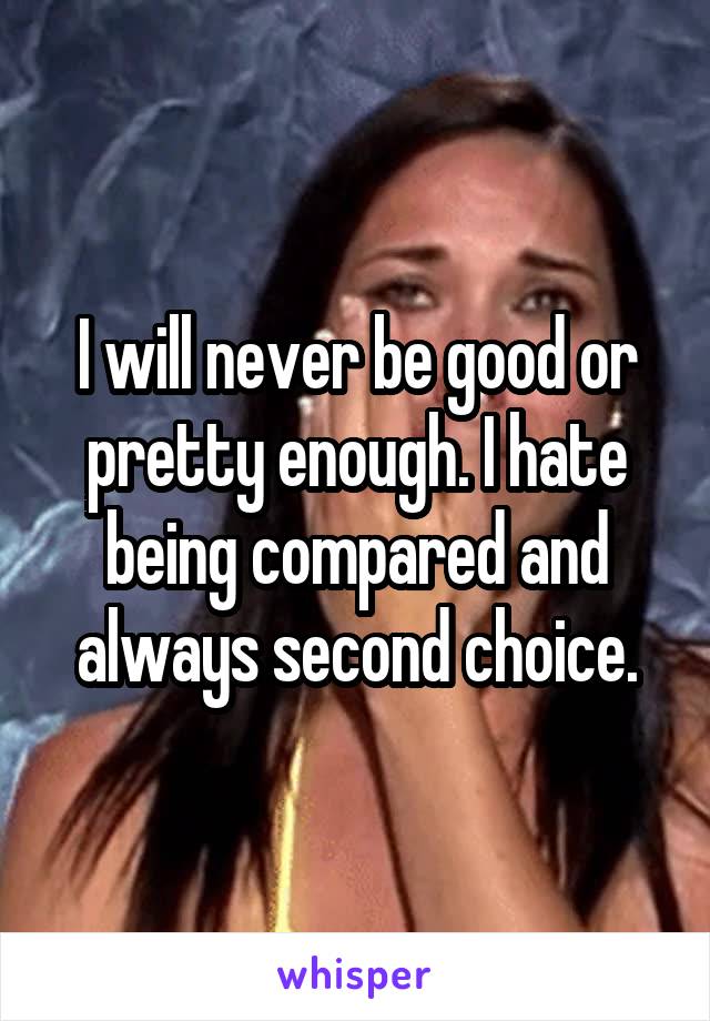 I will never be good or pretty enough. I hate being compared and always second choice.