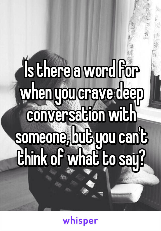 Is there a word for when you crave deep conversation with someone, but you can't think of what to say?