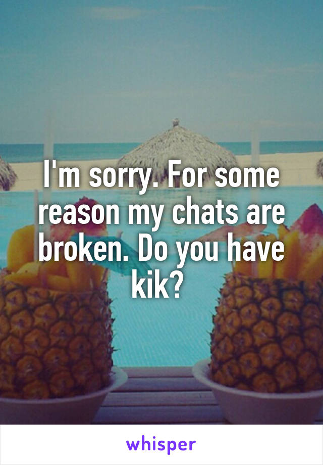 I'm sorry. For some reason my chats are broken. Do you have kik? 