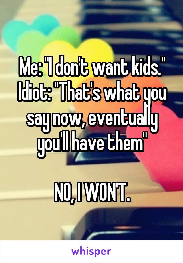 Me: "I don't want kids."
Idiot: "That's what you say now, eventually you'll have them"

NO, I WON'T.