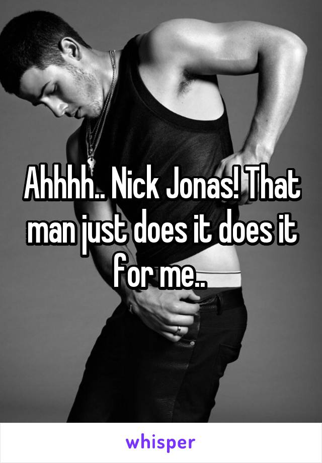 Ahhhh.. Nick Jonas! That man just does it does it for me.. 