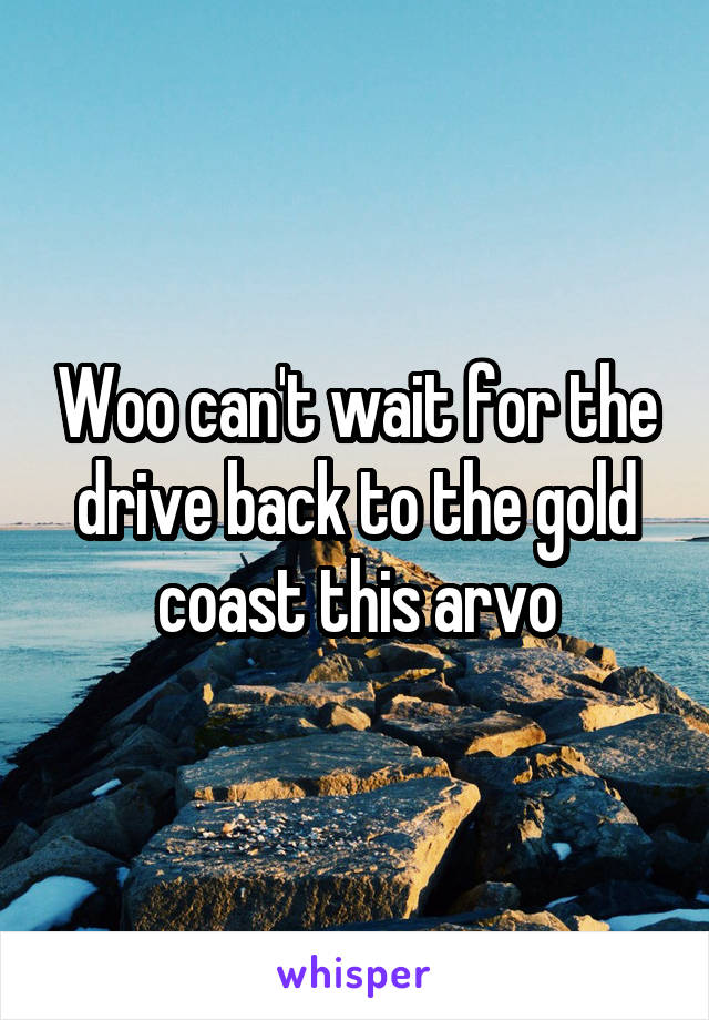 Woo can't wait for the drive back to the gold coast this arvo