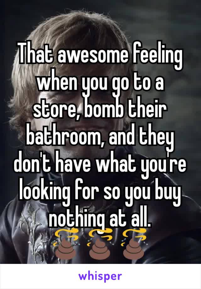 That awesome feeling when you go to a store, bomb their bathroom, and they don't have what you're looking for so you buy nothing at all.
💩💩💩