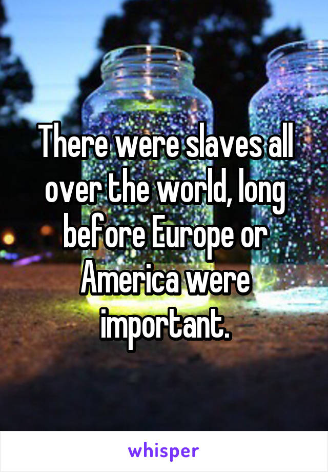 There were slaves all over the world, long before Europe or America were important.