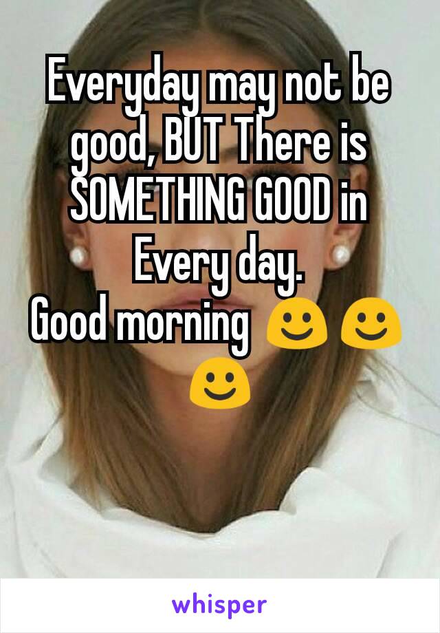 Everyday may not be good, BUT There is SOMETHING GOOD in Every day.
Good morning ☺☺☺