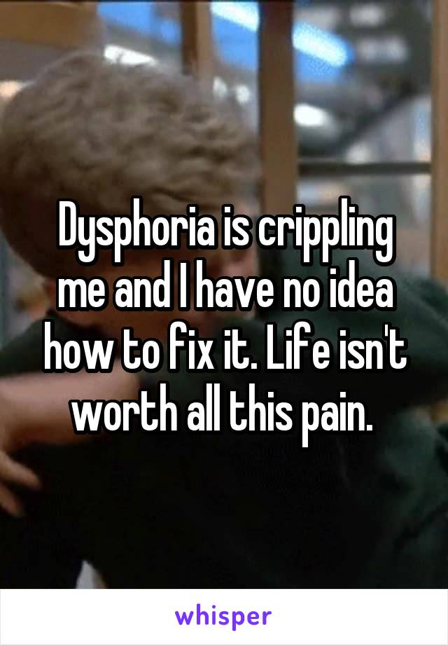 Dysphoria is crippling me and I have no idea how to fix it. Life isn't worth all this pain. 