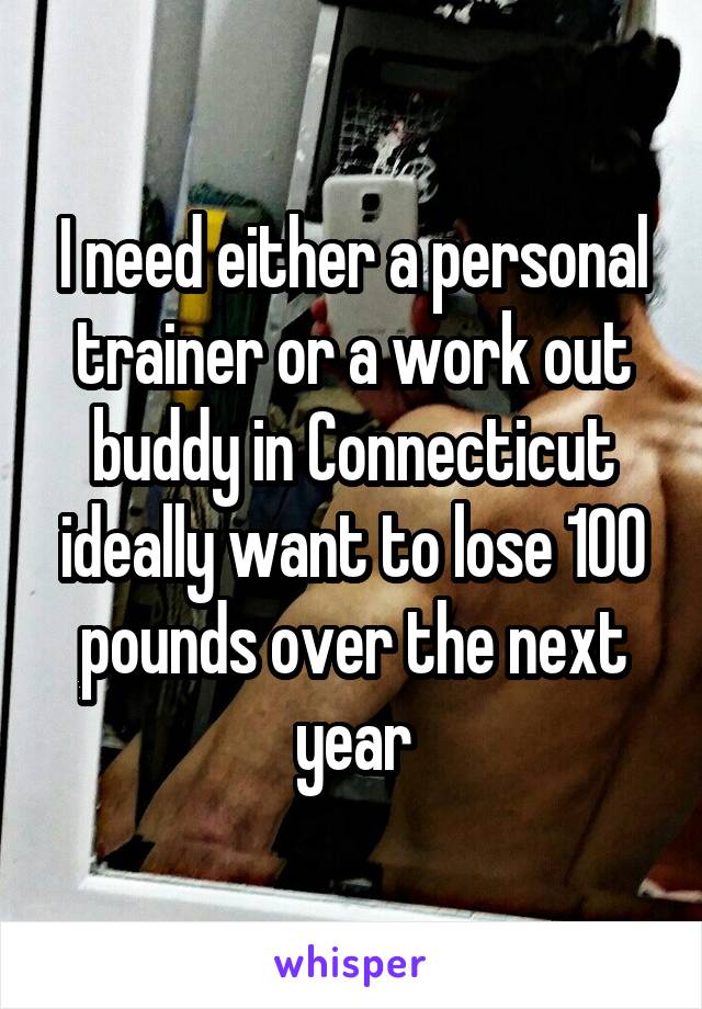 I need either a personal trainer or a work out buddy in Connecticut ideally want to lose 100 pounds over the next year