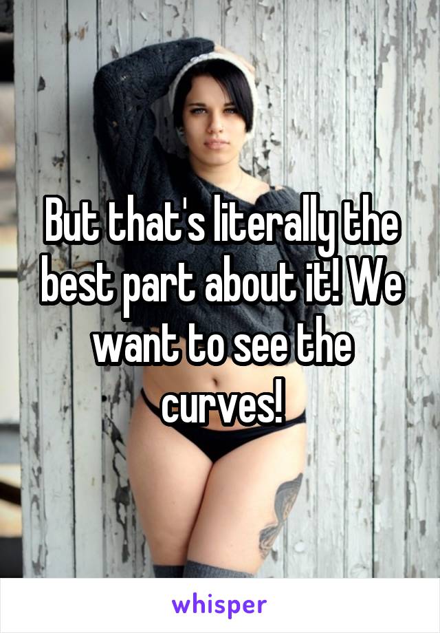 But that's literally the best part about it! We want to see the curves!