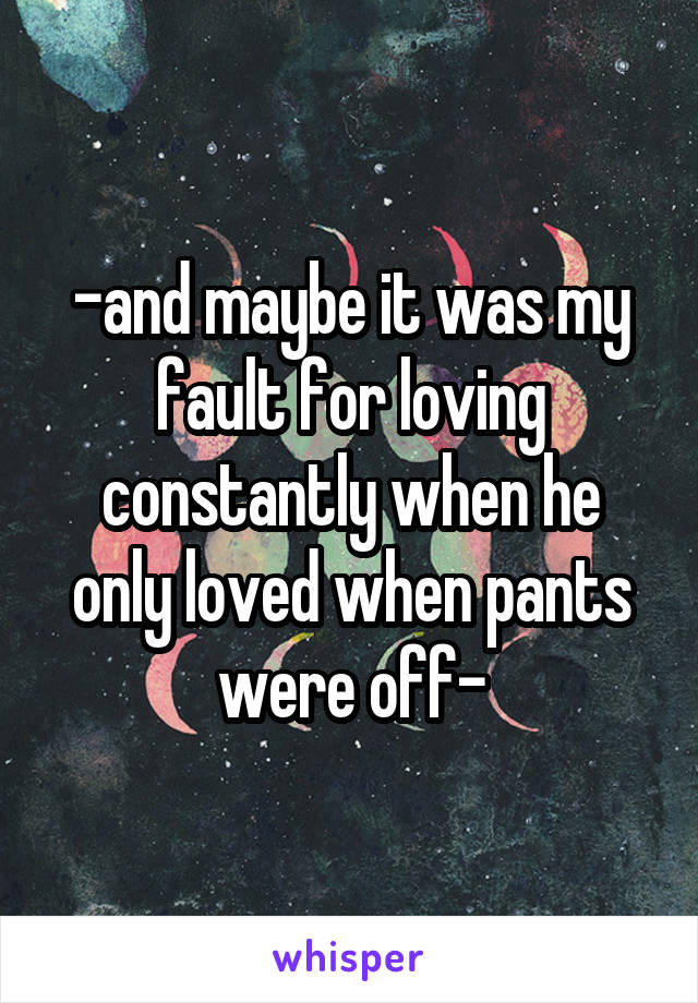 -and maybe it was my fault for loving constantly when he only loved when pants were off-