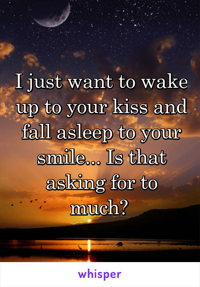 I just want to wake up to your kiss and fall asleep to your smile... Is that asking for to much? 