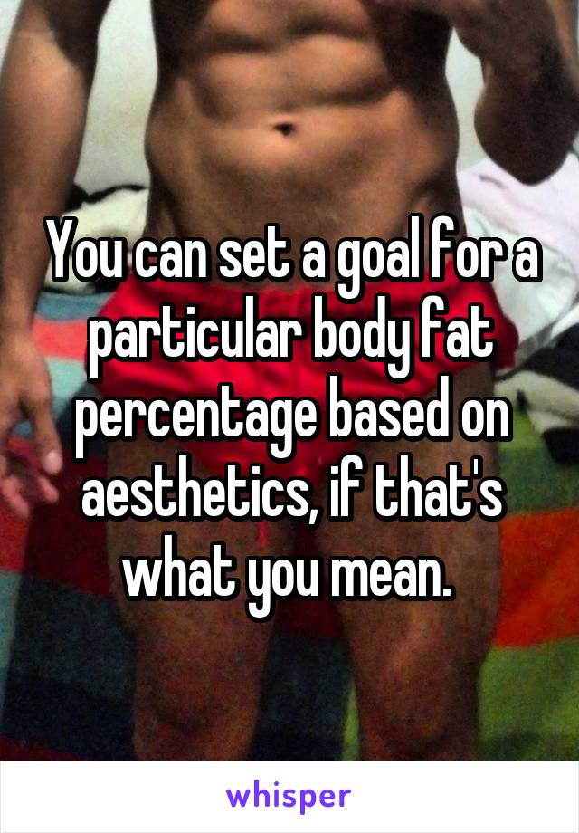 You can set a goal for a particular body fat percentage based on aesthetics, if that's what you mean. 