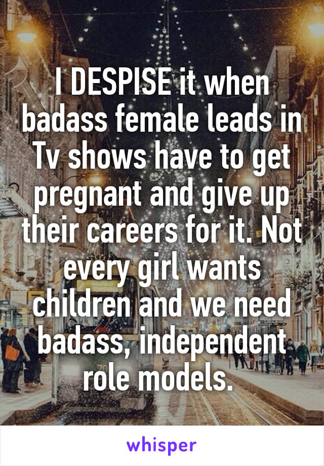 I DESPISE it when badass female leads in Tv shows have to get pregnant and give up their careers for it. Not every girl wants children and we need badass, independent role models. 