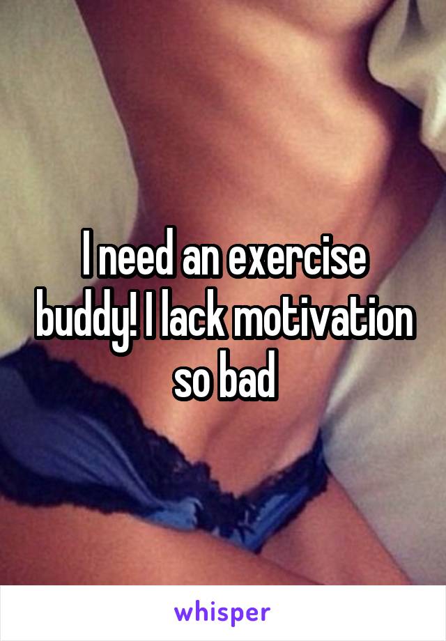 I need an exercise buddy! I lack motivation so bad