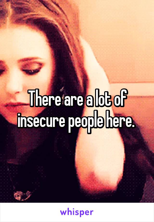 There are a lot of insecure people here. 