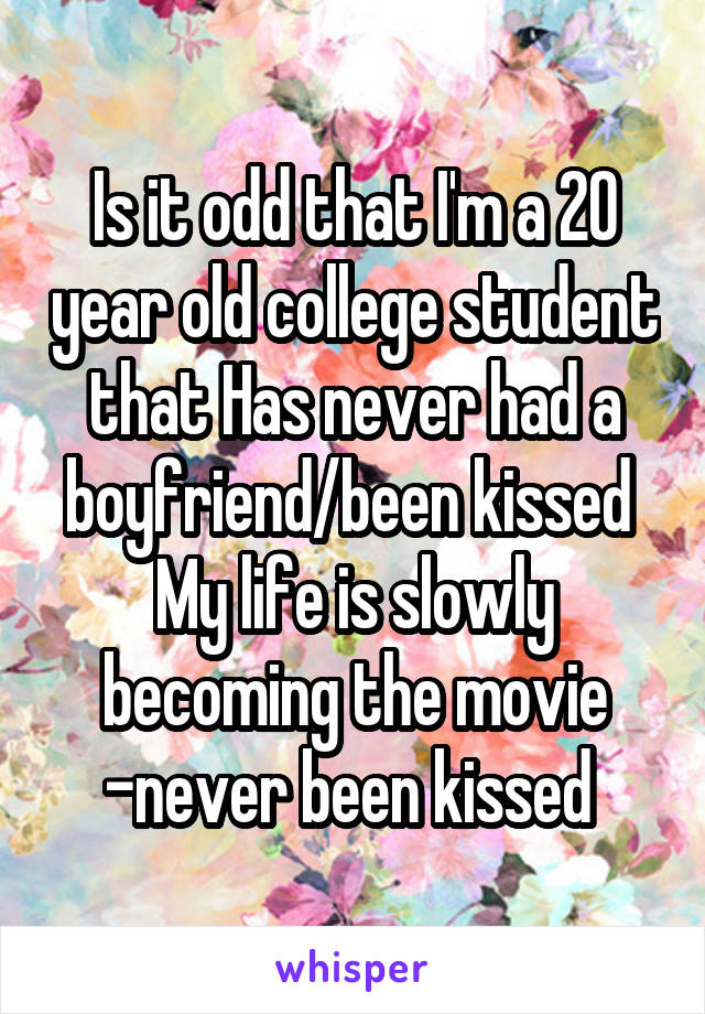 Is it odd that I'm a 20 year old college student that Has never had a boyfriend/been kissed 
My life is slowly becoming the movie -never been kissed 