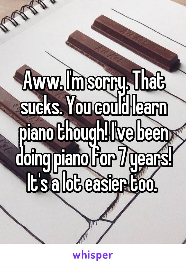 Aww. I'm sorry. That sucks. You could learn piano though! I've been doing piano for 7 years! It's a lot easier too. 