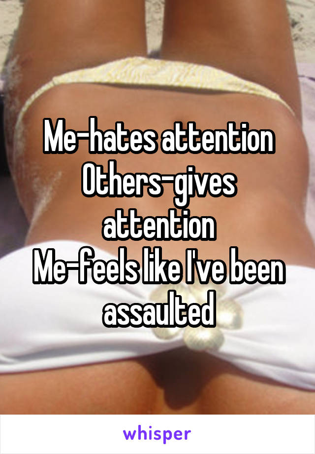 Me-hates attention
Others-gives attention
Me-feels like I've been assaulted