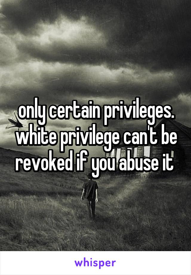 only certain privileges. white privilege can't be revoked if you abuse it 