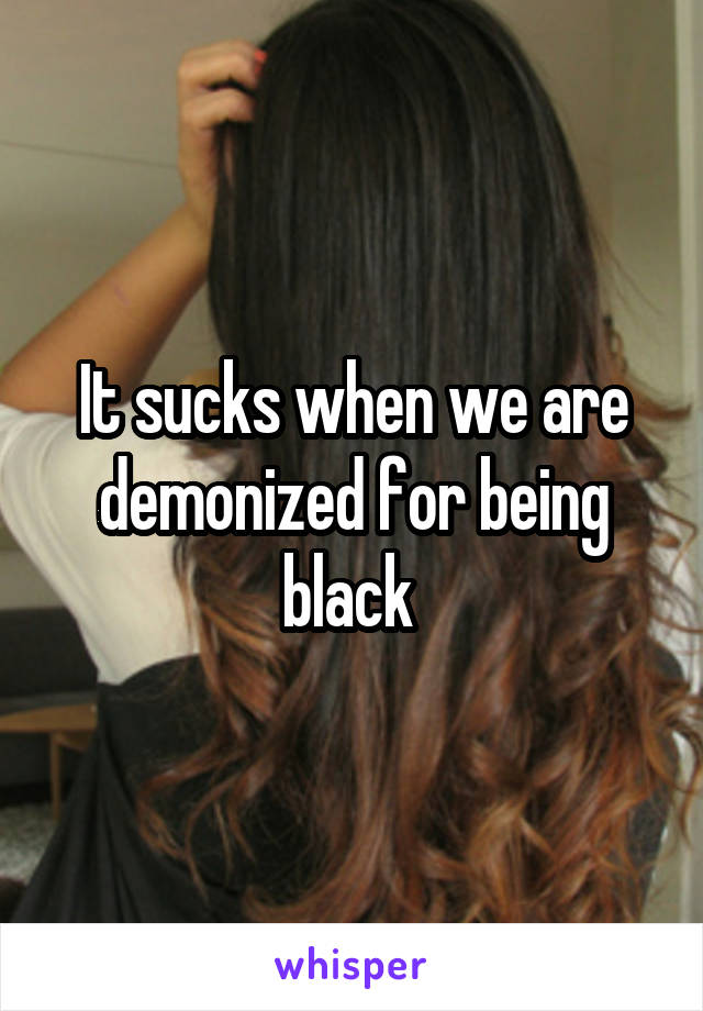 It sucks when we are demonized for being black 