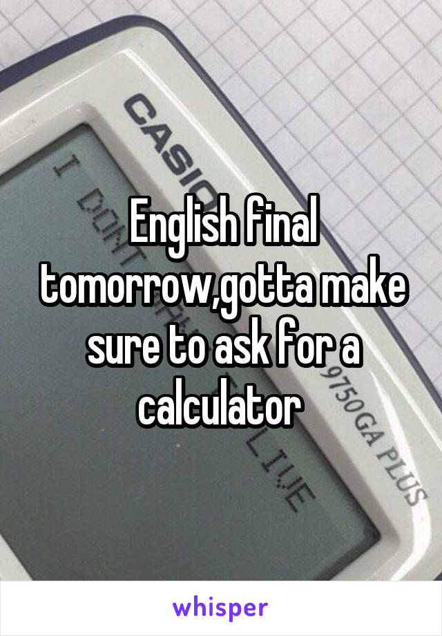 English final tomorrow,gotta make sure to ask for a calculator 