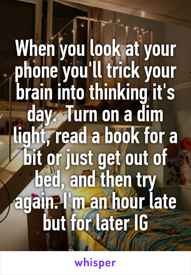 When you look at your phone you'll trick your brain into thinking it's day.  Turn on a dim light, read a book for a bit or just get out of bed, and then try again. I'm an hour late but for later IG