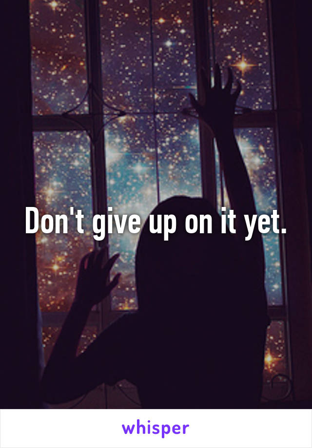 Don't give up on it yet.