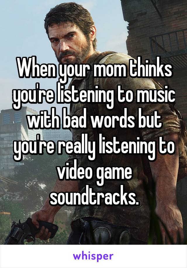 When your mom thinks you're listening to music with bad words but you're really listening to video game soundtracks.