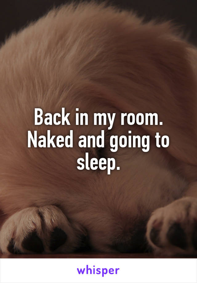 Back in my room. Naked and going to sleep.