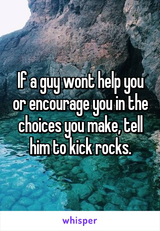 If a guy wont help you or encourage you in the choices you make, tell him to kick rocks.