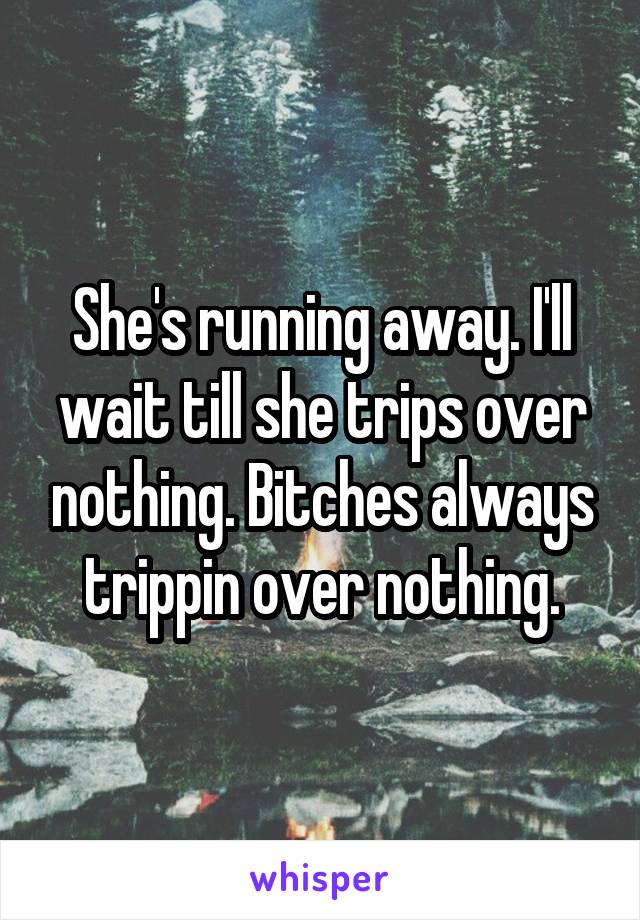 She's running away. I'll wait till she trips over nothing. Bitches always trippin over nothing.