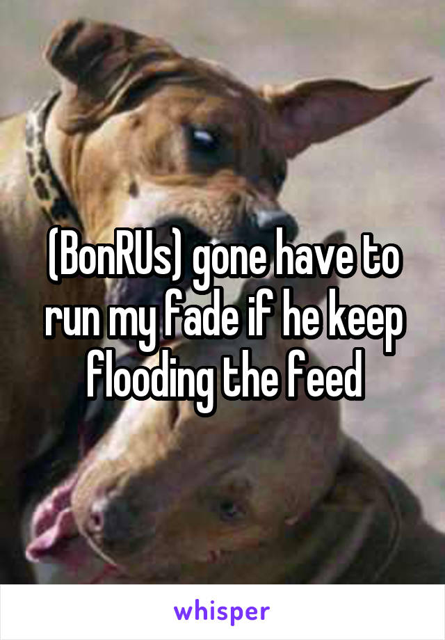 (BonRUs) gone have to run my fade if he keep flooding the feed