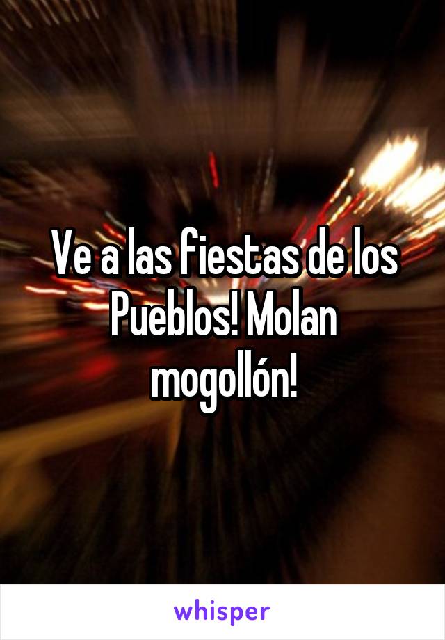 Ve a las fiestas de los
Pueblos! Molan mogollón!