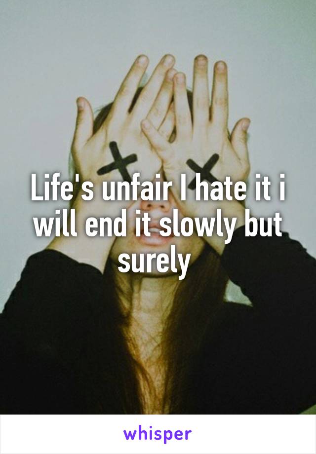 Life's unfair I hate it i will end it slowly but surely 