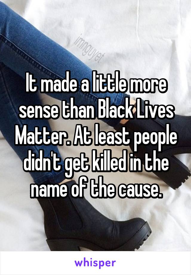 It made a little more sense than Black Lives Matter. At least people didn't get killed in the name of the cause.